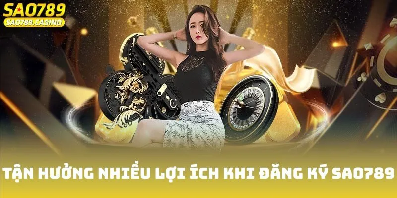 Tận hưởng nhiều lợi ích khi đăng ký Sao789